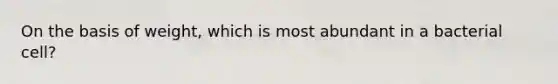 On the basis of weight, which is most abundant in a bacterial cell?