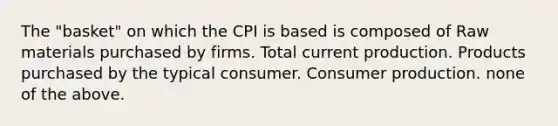 The "basket" on which the CPI is based is composed of Raw materials purchased by firms. Total current production. Products purchased by the typical consumer. Consumer production. none of the above.