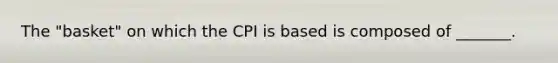 The "basket" on which the CPI is based is composed of _______.