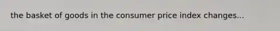 the basket of goods in the consumer price index changes...