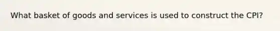 What basket of goods and services is used to construct the CPI?