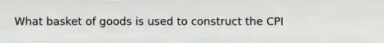 What basket of goods is used to construct the CPI
