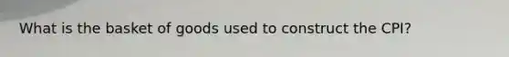 What is the basket of goods used to construct the CPI?