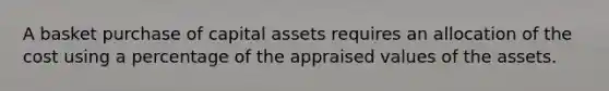 A basket purchase of capital assets requires an allocation of the cost using a percentage of the appraised values of the assets.