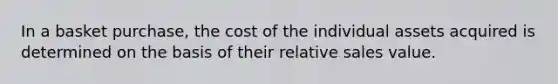 In a basket purchase, the cost of the individual assets acquired is determined on the basis of their relative sales value.