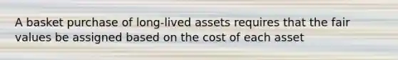 A basket purchase of long-lived assets requires that the fair values be assigned based on the cost of each asset