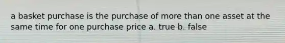 a basket purchase is the purchase of <a href='https://www.questionai.com/knowledge/keWHlEPx42-more-than' class='anchor-knowledge'>more than</a> one asset at the same time for one purchase price a. true b. false