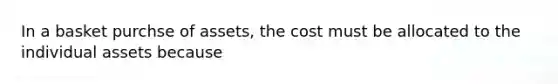 In a basket purchse of assets, the cost must be allocated to the individual assets because