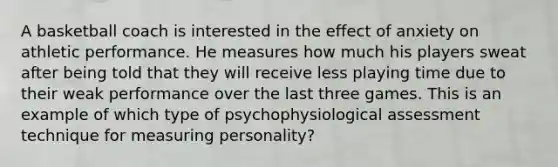 A basketball coach is interested in the effect of anxiety on athletic performance. He measures how much his players sweat after being told that they will receive less playing time due to their weak performance over the last three games. This is an example of which type of psychophysiological assessment technique for measuring personality?