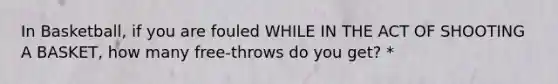 In Basketball, if you are fouled WHILE IN THE ACT OF SHOOTING A BASKET, how many free-throws do you get? *