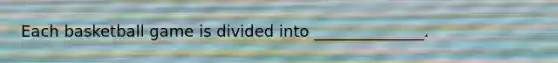 Each basketball game is divided into ______________.