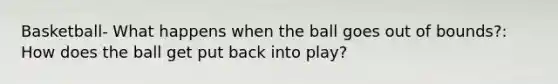 Basketball- What happens when the ball goes out of bounds?: How does the ball get put back into play?