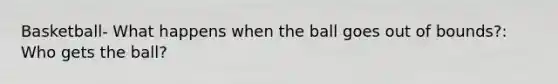 Basketball- What happens when the ball goes out of bounds?: Who gets the ball?