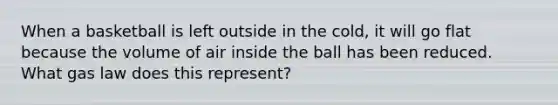 When a basketball is left outside in the cold, it will go flat because the volume of air inside the ball has been reduced. What gas law does this represent?