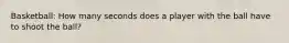 Basketball: How many seconds does a player with the ball have to shoot the ball?