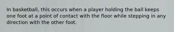 In basketball, this occurs when a player holding the ball keeps one foot at a point of contact with the floor while stepping in any direction with the other foot.