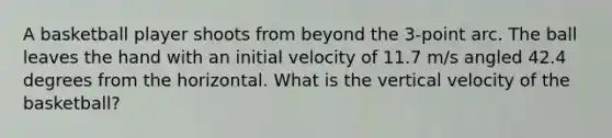 A basketball player shoots from beyond the 3-point arc. The ball leaves the hand with an initial velocity of 11.7 m/s angled 42.4 degrees from the horizontal. What is the vertical velocity of the basketball?