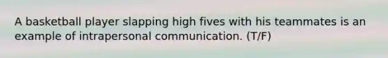 A basketball player slapping high fives with his teammates is an example of intrapersonal communication. (T/F)