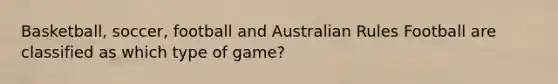 Basketball, soccer, football and Australian Rules Football are classified as which type of game?