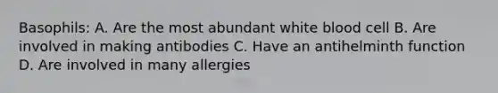 Basophils: A. Are the most abundant white blood cell B. Are involved in making antibodies C. Have an antihelminth function D. Are involved in many allergies