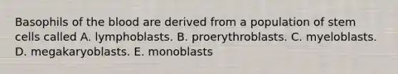 Basophils of the blood are derived from a population of stem cells called A. lymphoblasts. B. proerythroblasts. C. myeloblasts. D. megakaryoblasts. E. monoblasts