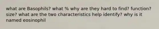 what are Basophils? what % why are they hard to find? function? size? what are the two characteristics help identify? why is it named eosinophil