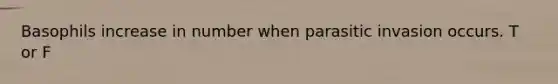Basophils increase in number when parasitic invasion occurs. T or F
