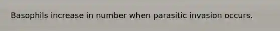 Basophils increase in number when parasitic invasion occurs.