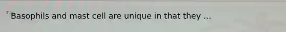 Basophils and mast cell are unique in that they ...