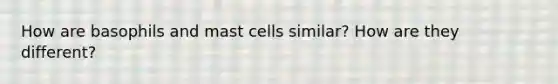 How are basophils and mast cells similar? How are they different?