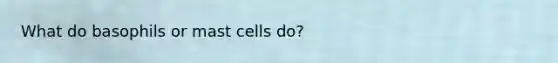 What do basophils or mast cells do?