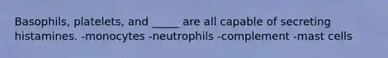 Basophils, platelets, and _____ are all capable of secreting histamines. -monocytes -neutrophils -complement -mast cells