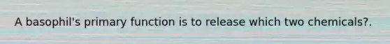 A basophil's primary function is to release which two chemicals?.