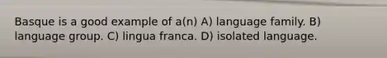 Basque is a good example of a(n) A) language family. B) language group. C) lingua franca. D) isolated language.