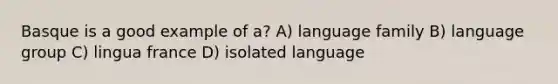 Basque is a good example of a? A) language family B) language group C) lingua france D) isolated language