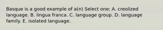 Basque is a good example of a(n) Select one: A. creolized language. B. lingua franca. C. language group. D. language family. E. isolated language.