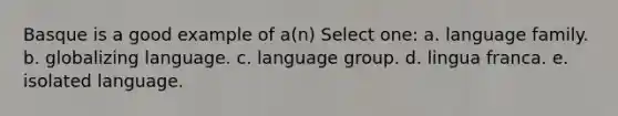 Basque is a good example of a(n) Select one: a. language family. b. globalizing language. c. language group. d. lingua franca. e. isolated language.