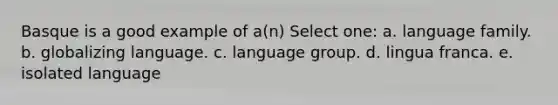 Basque is a good example of a(n) Select one: a. language family. b. globalizing language. c. language group. d. lingua franca. e. isolated language