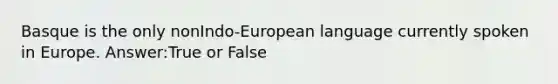 Basque is the only nonIndo-European language currently spoken in Europe. Answer:True or False