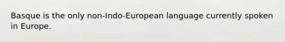 Basque is the only non-Indo-European language currently spoken in Europe.