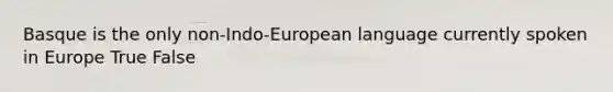 Basque is the only non-Indo-European language currently spoken in Europe True False