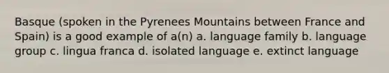 Basque (spoken in the Pyrenees Mountains between France and Spain) is a good example of a(n) a. language family b. language group c. lingua franca d. isolated language e. extinct language