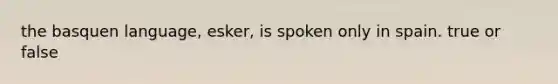 the basquen language, esker, is spoken only in spain. true or false