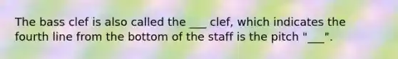 The bass clef is also called the ___ clef, which indicates the fourth line from the bottom of the staff is the pitch "___".