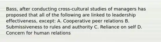 Bass, after conducting cross-cultural studies of managers has proposed that all of the following are linked to leadership effectiveness, except: A. Cooperative peer relations B. Submissiveness to rules and authority C. Reliance on self D. Concern for human relations