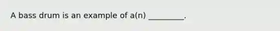 A bass drum is an example of a(n) _________.