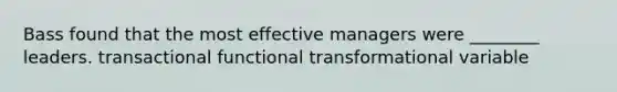 Bass found that the most effective managers were ________ leaders. transactional functional transformational variable