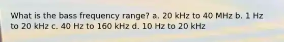 What is the bass frequency range? a. 20 kHz to 40 MHz b. 1 Hz to 20 kHz c. 40 Hz to 160 kHz d. 10 Hz to 20 kHz