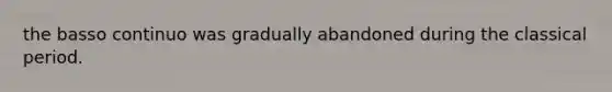 the basso continuo was gradually abandoned during the classical period.