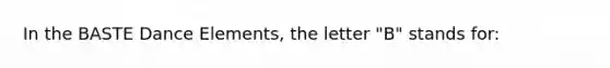 In the BASTE Dance Elements, the letter "B" stands for: